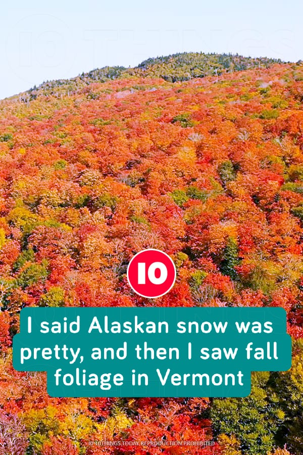 I said Alaskan snow was pretty, and then I saw fall foliage in Vermont